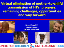 Virtual elimination of mother-to-chilfd transmission of HIV: progress, remaining challenges, opportunities and way forward Rene Ekpini E Senior Adviser UNICEF, New York.