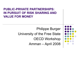 PUBLIC-PRIVATE PARTNERSHIPS: IN PURSUIT OF RISK SHARING AND VALUE FOR MONEY  Philippe Burger University of the Free State OECD Workshop Amman – April 2008