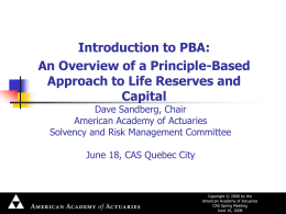 Introduction to PBA: An Overview of a Principle-Based Approach to Life Reserves and Capital Dave Sandberg, Chair American Academy of Actuaries Solvency and Risk Management Committee June.