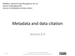 RDMRose: Research Data Management for LIS Session 6 Managing Data Session 6.4 Metadata and data citation  Metadata and data citation Session 6.4  Nov-15  Learning material produced.