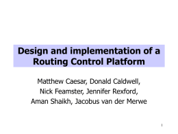Design and implementation of a Routing Control Platform Matthew Caesar, Donald Caldwell, Nick Feamster, Jennifer Rexford, Aman Shaikh, Jacobus van der Merwe.