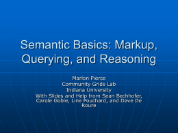 Semantic Basics: Markup, Querying, and Reasoning Marlon Pierce Community Grids Lab Indiana University With Slides and Help from Sean Bechhofer, Carole Goble, Line Pouchard, and Dave.