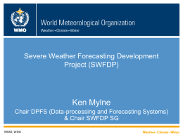 WMO  Severe Weather Forecasting Development Project (SWFDP)  Ken Mylne Chair DPFS (Data-processing and Forecasting Systems) & Chair SWFDP SG WMO; WDS.