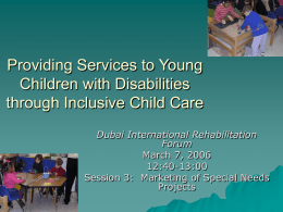 Providing Services to Young Children with Disabilities through Inclusive Child Care Dubai International Rehabilitation Forum March 7, 2006 12:40-13:00 Session 3: Marketing of Special Needs Projects.
