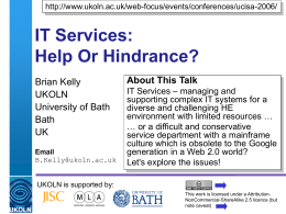 http://www.ukoln.ac.uk/web-focus/events/conferences/ucisa-2006/  IT Services: Help Or Hindrance? Brian Kelly UKOLN University of Bath Bath UK Email B.Kelly@ukoln.ac.uk  About This Talk IT Services – managing and supporting complex IT systems for a diverse and challenging.
