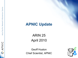 APNIC Update ARIN 25 April 2010 Geoff Huston Chief Scientist, APNIC Overview • Services Update • APNIC 29 Policy Outcomes • APNIC Activities • • • •  R&D Technical Developments IPv6 Program Training  • Other News •