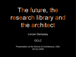 The future, the research library and the architect Lorcan Dempsey OCLC Presentation at the School of Architecture, OSU 28 Oct 2009