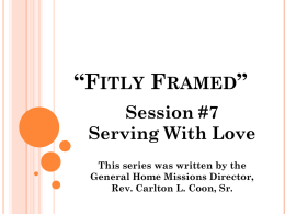 “FITLY FRAMED” Session #7 Serving With Love This series was written by the General Home Missions Director, Rev.