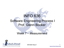 INFO 636 Software Engineering Process I Prof. Glenn Booker Week 7 – Measurement  INFO636 Week 7 www.ischool.drexel.edu.