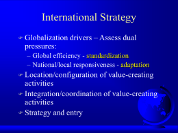 International Strategy  Globalization  drivers – Assess dual  pressures: – Global efficiency - standardization – National/local responsiveness - adaptation  Location/configuration  of value-creating  activities  Integration/coordination of value-creating activities  Strategy.