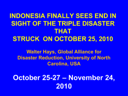 INDONESIA FINALLY SEES END IN SIGHT OF THE TRIPLE DISASTER THAT STRUCK ON OCTOBER 25, 2010 Walter Hays, Global Alliance for Disaster Reduction, University of.