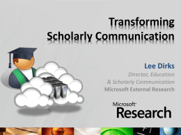 Transforming Scholarly Communication Lee Dirks Director, Education & Scholarly Communication Microsoft External Research Themes • • • • •  Data tidal wave Moving upstream Integration into existing tools / workflows Enabling semantic computing Provision of.
