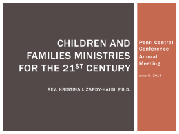 CHILDREN AND FAMILIES MINISTRIES FOR THE 21 ST CENTURY  Penn Central Conference Annual Meeting J u n e 8 , 2 01 3  REV.