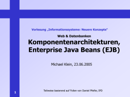 Vorlesung „Informationssysteme: Neuere Konzepte“  Web & Datenbanken  Komponentenarchitekturen, Enterprise Java Beans (EJB) Michael Klein, 23.06.2005  Teilweise basierend auf Folien von Daniel Pfeifer, IPD.