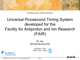 PH-ESE seminar, CERN, 02.06.2013  Universal Picosecond Timing System developed for the Facility for Antiproton and Ion Research (FAIR) Dr.-Ing. Michael Bousonville GSI 2005 – 2010 DESY 2010 –
