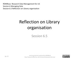 RDMRose: Research Data Management for LIS Session 6 Managing Data Session 6.5 Reflection on Library organisation  Reflection on Library organisation Session 6.5  Nov-15  Learning material produced by.
