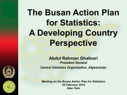 The Busan Action Plan for Statistics: A Developing Country Perspective Abdul Rahman Ghafoori President General Central Statistics Organization, Afghanistan  Meeting on the Busan Action Plan for Statistics 25