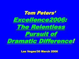 Tom Peters’  Excellence2006: The Relentless Pursuit of Dramatic Difference! Las Vegas/30 March 2006 Slides* at …  tompeters.com *Also, “Long”