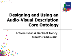 Designing and Using an Audio-Visual Description Core Ontology Antoine Isaac & Raphaël Troncy Friday 8th of October, 2004