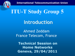 International Telecommunication Union  ITU-T Study Group 5 Introduction Ahmed Zeddam France Telecom, France Technical Session on Home Networks Geneva, 29/04/2011