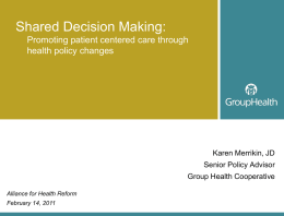 Shared Decision Making: Promoting patient centered care through health policy changes  Karen Merrikin, JD Senior Policy Advisor Group Health Cooperative Alliance for Health Reform  February 14, 2011