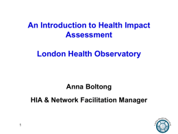 An Introduction to Health Impact Assessment London Health Observatory  Anna Boltong  HIA & Network Facilitation Manager.