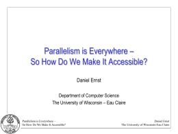 Parallelism is Everywhere – So How Do We Make It Accessible? Daniel Ernst Department of Computer Science The University of Wisconsin – Eau Claire  Parallelism.