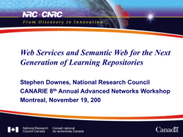 Web Services and Semantic Web for the Next Generation of Learning Repositories Stephen Downes, National Research Council CANARIE 8th Annual Advanced Networks Workshop Montreal,