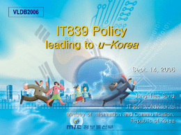 VLDB2006  IT839 Policy leading to u-Korea Sept. 14, 2006  Jung-Hee Song IT Policy Advisor to Ministry of Information and Communication, Republic of Korea.