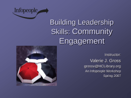 Building Leadership Skills: Community  Engagement Instructor:  Valerie J. Gross grossv@HCLibrary.org An Infopeople Workshop Spring 2007 Workshop Overview 1.