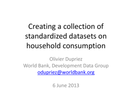 Creating a collection of standardized datasets on household consumption Olivier Dupriez World Bank, Development Data Group odupriez@worldbank.org 6 June 2013