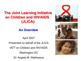 The Joint Learning Initiative on Children and HIV/AIDS (JLICA): An Overview April 2007 Presented on behalf of the JLICA IATT on Children and HIV/AIDS Washington DC Dr.