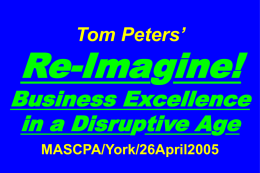 Tom Peters’  Re-Imagine!  Business Excellence in a Disruptive Age MASCPA/York/26April2005 Slides at …  tompeters.com Re-imagine! Not Your Father’s World I.
