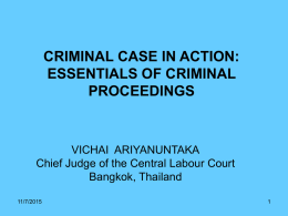 CRIMINAL CASE IN ACTION: ESSENTIALS OF CRIMINAL PROCEEDINGS  VICHAI ARIYANUNTAKA Chief Judge of the Central Labour Court Bangkok, Thailand 11/7/2015