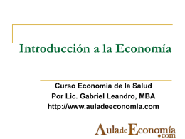 Introducción a la Economía Curso Economía de la Salud Por Lic. Gabriel Leandro, MBA http://www.auladeeconomia.com.