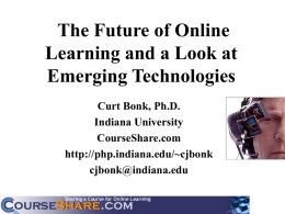 The Future of Online Learning and a Look at Emerging Technologies Curt Bonk, Ph.D. Indiana University CourseShare.com http://php.indiana.edu/~cjbonk cjbonk@indiana.edu.