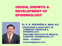 ORIGIN, GROWTH & DEVELOPMENT OF EPIDEMIOLOGY Dr. A. K. AVASARALA MBBS, M.D. PROFESSOR & HEAD DEPT OF COMMUNITY MEDICINE & EPIDEMIOLOGY PRATHIMA INSTITUTE OF MEDICAL SCIENCES, KARIMNAGAR, A.P. INDIA.