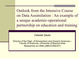 Outlook from the Intensive Course on Data Assimilation : An example of a unique academic-operational partnership on education and training Celeste Saulo Director of the.