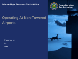 Orlando Flight Standards District Office  Operating At Non-Towered Airports  Presented to: By: Date:  Federal Aviation Administration CFI / Enhanced Safety Program Date: February 22, 2006  Federal Aviation Administration.