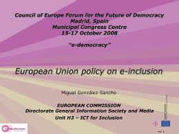 Council of Europe Forum for the Future of Democracy Madrid, Spain Municipal Congress Centre 15-17 October 2008 “e-democracy”  European Union policy on e-inclusion Miguel González-Sancho EUROPEAN COMMISSION Directorate.