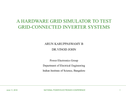 A HARDWARE GRID SIMULATOR TO TEST GRID-CONNECTED INVERTER SYSTEMS  ARUN KARUPPASWAMY B  DR.VINOD JOHN  Power Electronics Group Department of Electrical Engineering Indian Institute of Science, Bangalore  June.