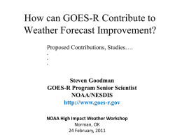 How can GOES-R Contribute to Weather Forecast Improvement? Proposed Contributions, Studies…. . . .  Steven Goodman GOES-R Program Senior Scientist NOAA/NESDIS http://www.goes-r.gov NOAA High Impact Weather Workshop Norman, OK 24 February, 2011