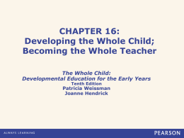 CHAPTER 16: Developing the Whole Child; Becoming the Whole Teacher The Whole Child: Developmental Education for the Early Years Tenth Edition  Patricia Weissman Joanne Hendrick.