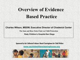 Overview of Evidence Based Practice Charles Wilson, MSSW, Executive Director of Chadwick Center The Sam and Rose Stein Chair on Child Protection Rady Children’s.