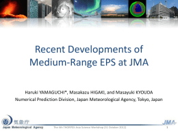 Recent Developments of Medium-Range EPS at JMA Haruki YAMAGUCHI*, Masakazu HIGAKI, and Masayuki KYOUDA Numerical Prediction Division, Japan Meteorological Agency, Tokyo, Japan  The 4th.
