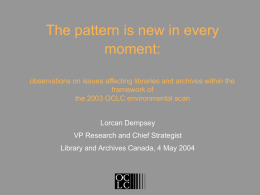 The pattern is new in every moment: observations on issues affecting libraries and archives within the framework of the 2003 OCLC environmental scan Lorcan Dempsey VP.