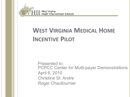 WEST VIRGINIA MEDICAL HOME INCENTIVE PILOT  Presented to: PCPCC Center for Multi-payer Demonstrations April 6, 2010 Christine St.