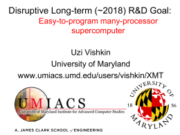 Disruptive Long-term (~2018) R&D Goal: Easy-to-program many-processor supercomputer Uzi Vishkin University of Maryland www.umiacs.umd.edu/users/vishkin/XMT The Pain of Parallel Programming • Parallel programming is currently too difficult To.