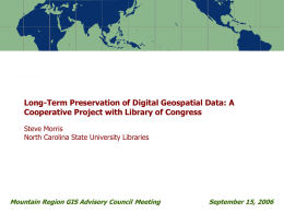 Long-Term Preservation of Digital Geospatial Data: A Cooperative Project with Library of Congress Steve Morris North Carolina State University Libraries  Mountain Region GIS Advisory.
