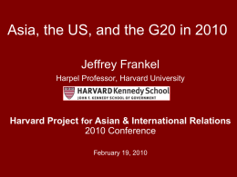 Asia, the US, and the G20 in 2010 Jeffrey Frankel Harpel Professor, Harvard University  Harvard Project for Asian & International Relations 2010 Conference February 19,